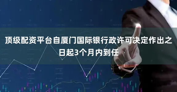 顶级配资平台自厦门国际银行政许可决定作出之日起3个月内到任