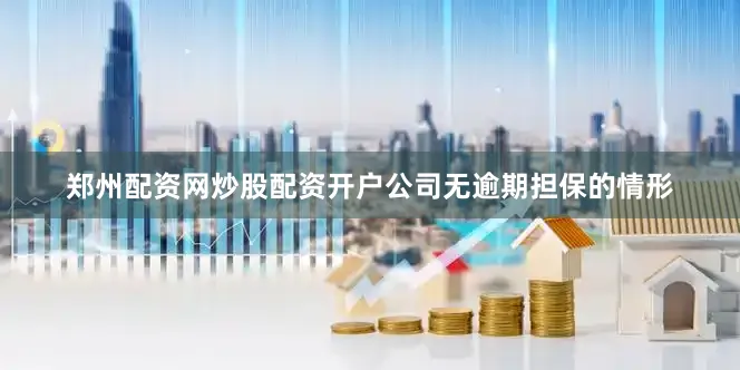 郑州配资网炒股配资开户公司无逾期担保的情形