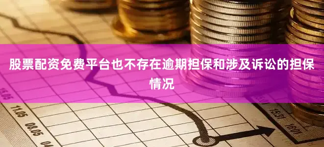 股票配资免费平台也不存在逾期担保和涉及诉讼的担保情况