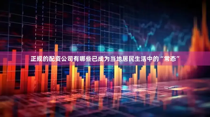 正规的配资公司有哪些已成为当地居民生活中的“常态”