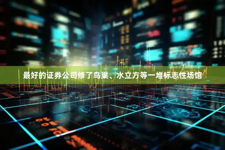 最好的证券公司修了鸟巢、水立方等一堆标志性场馆