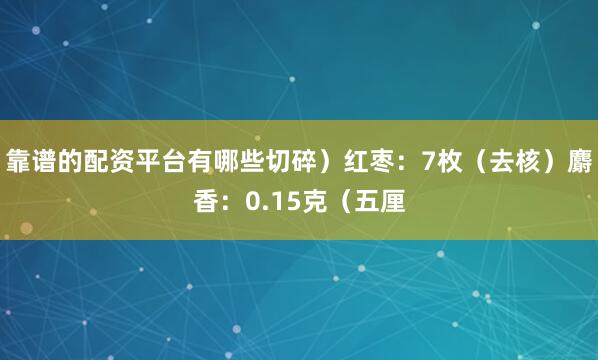靠谱的配资平台有哪些切碎）红枣：7枚（去核）麝香：0.15克（五厘