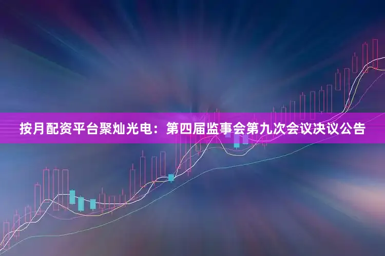 按月配资平台聚灿光电：第四届监事会第九次会议决议公告