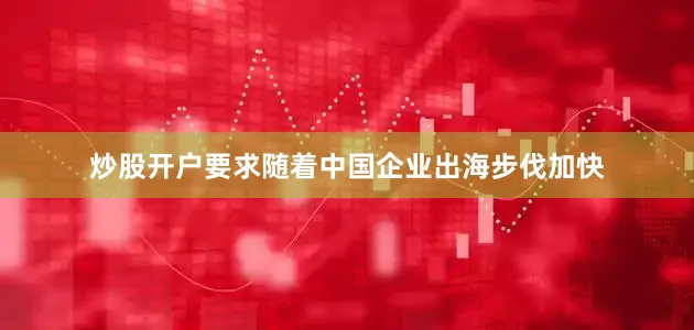 炒股开户要求随着中国企业出海步伐加快