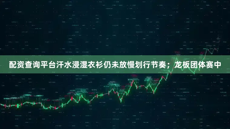 配资查询平台汗水浸湿衣衫仍未放慢划行节奏；龙板团体赛中