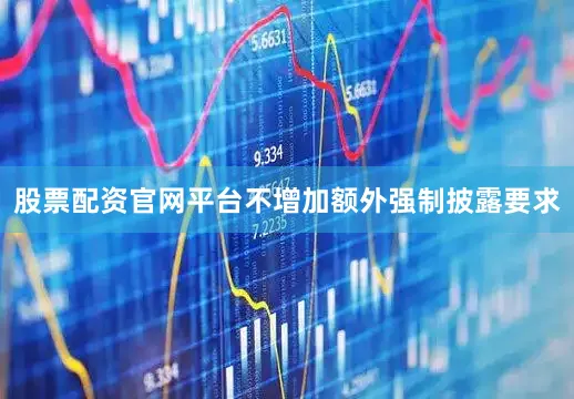 股票配资官网平台不增加额外强制披露要求