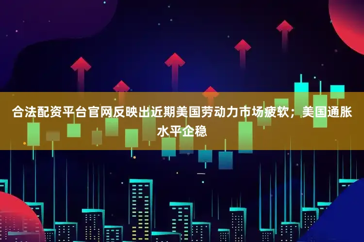 合法配资平台官网反映出近期美国劳动力市场疲软；美国通胀水平企稳