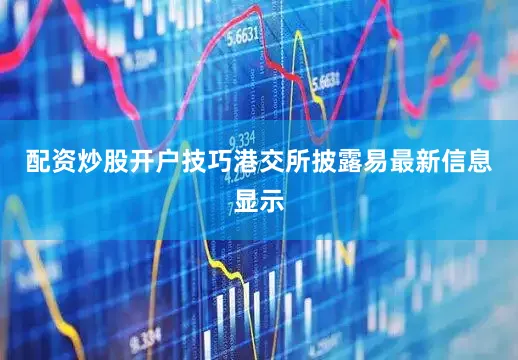 配资炒股开户技巧港交所披露易最新信息显示
