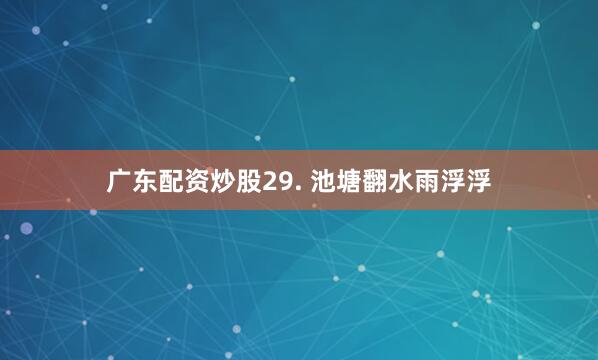 广东配资炒股29. 池塘翻水雨浮浮