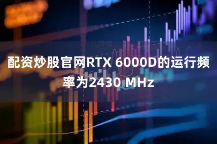 配资炒股官网RTX 6000D的运行频率为2430 MHz