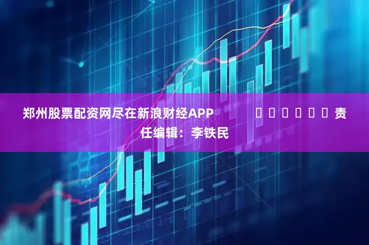 郑州股票配资网尽在新浪财经APP            						责任编辑：李铁民