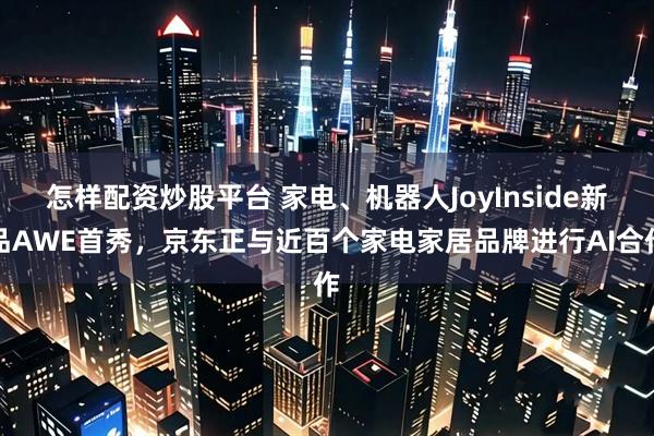怎样配资炒股平台 家电、机器人JoyInside新品AWE首秀，京东正与近百个家电家居品牌进行AI合作