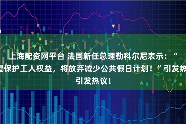 上海配资网平台 法国新任总理勒科尔尼表示：“希望保护工人权益，将放弃减少公共假日计划！”引发热议！