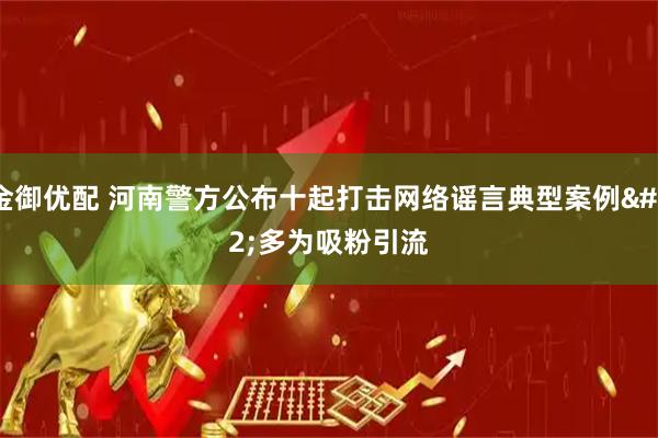 金御优配 河南警方公布十起打击网络谣言典型案例 多为吸粉引流