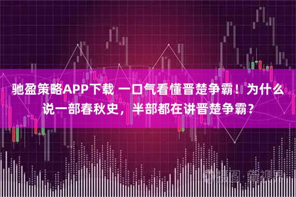 驰盈策略APP下载 一口气看懂晋楚争霸！为什么说一部春秋史，半部都在讲晋楚争霸？
