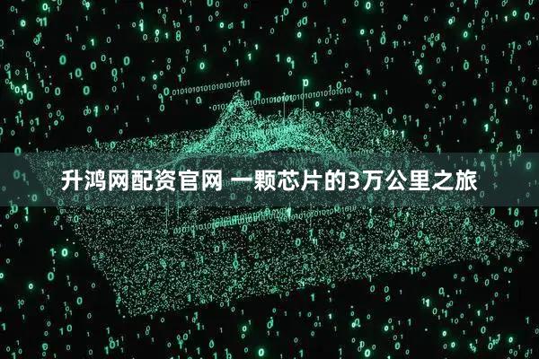 升鸿网配资官网 一颗芯片的3万公里之旅