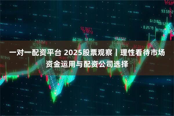 一对一配资平台 2025股票观察｜理性看待市场资金运用与配资公司选择