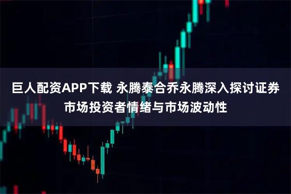 巨人配资APP下载 永腾泰合乔永腾深入探讨证券市场投资者情绪与市场波动性