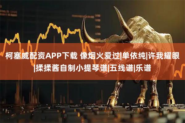 柯塞威配资APP下载 像烟火爱过|单依纯|许我耀眼|揉揉酱自制小提琴谱|五线谱|乐谱