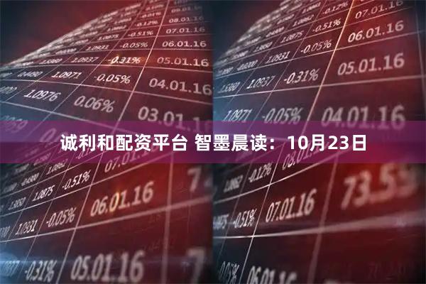 诚利和配资平台 智墨晨读：10月23日