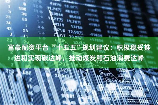 富豪配资平台 “十五五”规划建议：积极稳妥推进和实现碳达峰，推动煤炭和石油消费达峰