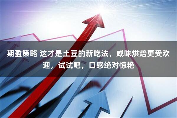 期盈策略 这才是土豆的新吃法，咸味烘焙更受欢迎，试试吧，口感绝对惊艳