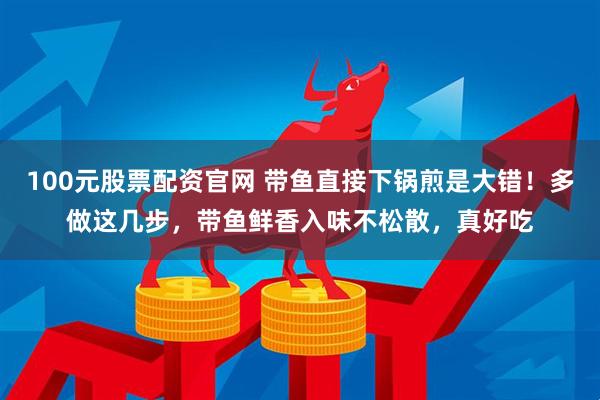100元股票配资官网 带鱼直接下锅煎是大错！多做这几步，带鱼鲜香入味不松散，真好吃