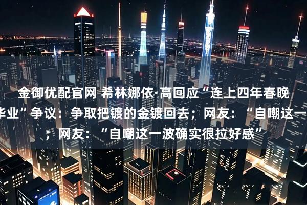 金御优配官网 希林娜依·高回应“连上四年春晚，伯克利七年未毕业”争议：争取把镀的金镀回去；网友：“自嘲这一波确实很拉好感”
