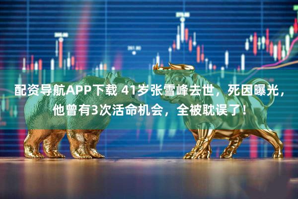 配资导航APP下载 41岁张雪峰去世，死因曝光，他曾有3次活命机会，全被耽误了！