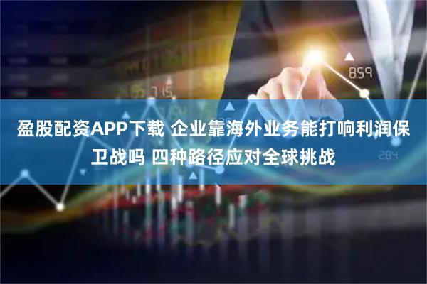 盈股配资APP下载 企业靠海外业务能打响利润保卫战吗 四种路径应对全球挑战