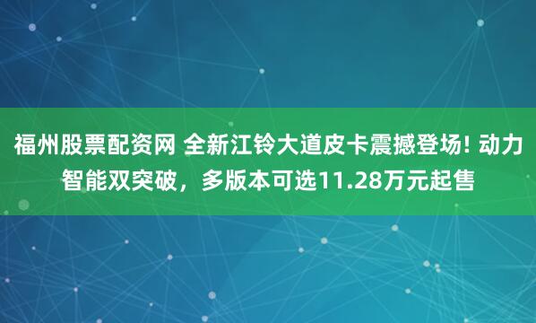 福州股票配资网 全新江铃大道皮卡震撼登场! 动力智能双突破，多版本可选11.28万元起售