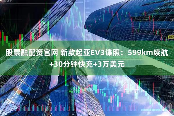 股票融配资官网 新款起亚EV3谍照：599km续航+30分钟快充+3万美元