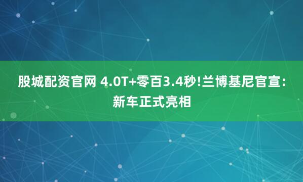 股城配资官网 4.0T+零百3.4秒!兰博基尼官宣：新车正式亮相