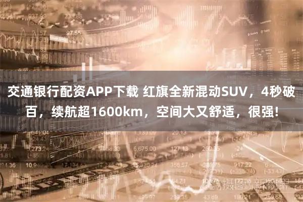 交通银行配资APP下载 红旗全新混动SUV，4秒破百，续航超1600km，空间大又舒适，很强!