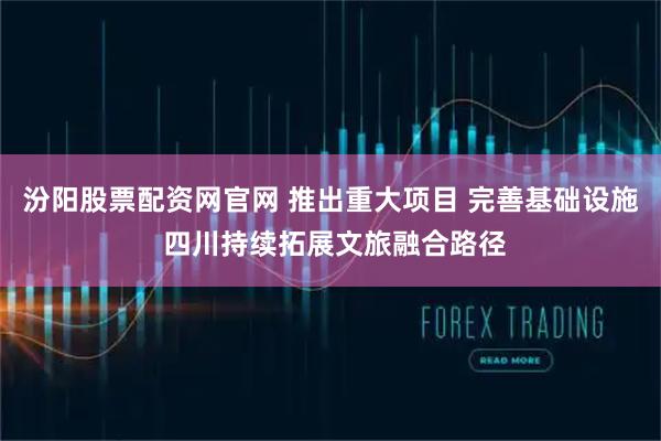 汾阳股票配资网官网 推出重大项目 完善基础设施 四川持续拓展文旅融合路径