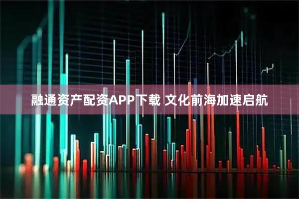 融通资产配资APP下载 文化前海加速启航