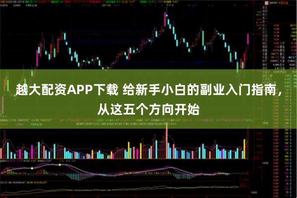 越大配资APP下载 给新手小白的副业入门指南，从这五个方向开始