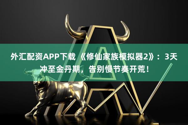 外汇配资APP下载 《修仙家族模拟器2》：3天冲至金丹期，告别慢节奏开荒！
