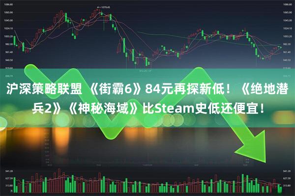 沪深策略联盟 《街霸6》84元再探新低！《绝地潜兵2》《神秘海域》比Steam史低还便宜！