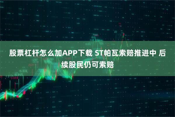 股票杠杆怎么加APP下载 ST帕瓦索赔推进中 后续股民仍可索赔