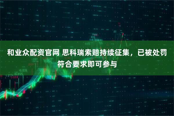 和业众配资官网 思科瑞索赔持续征集，已被处罚符合要求即可参与