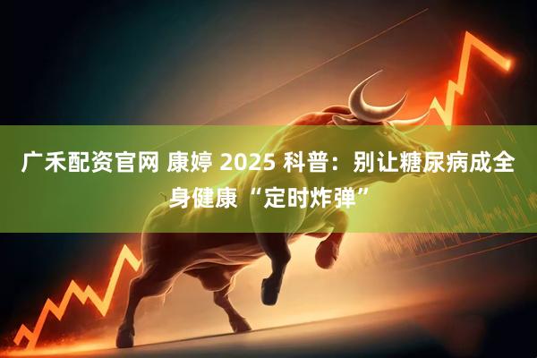 广禾配资官网 康婷 2025 科普：别让糖尿病成全身健康 “定时炸弹”