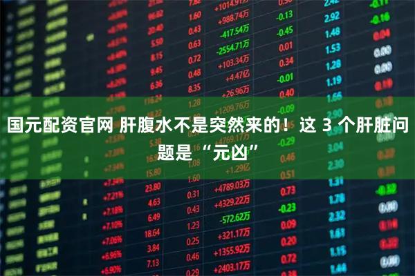 国元配资官网 肝腹水不是突然来的！这 3 个肝脏问题是 “元凶”