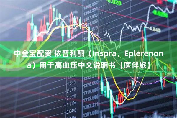 中金宝配资 依普利酮（Inspra，Eplerenona）用于高血压中文说明书【医伴旅】