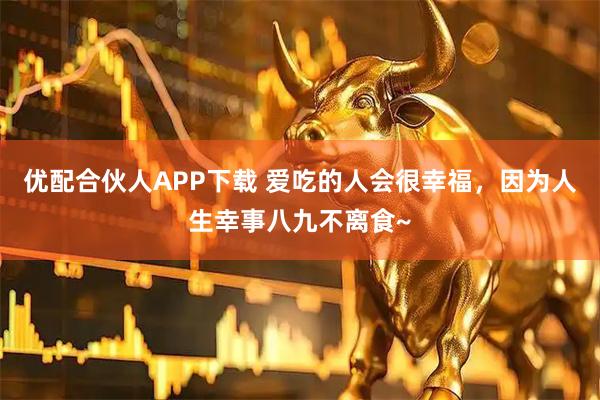 优配合伙人APP下载 爱吃的人会很幸福，因为人生幸事八九不离食~