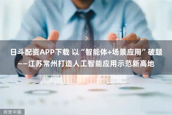 日斗配资APP下载 以“智能体+场景应用”破题——江苏常州打造人工智能应用示范新高地