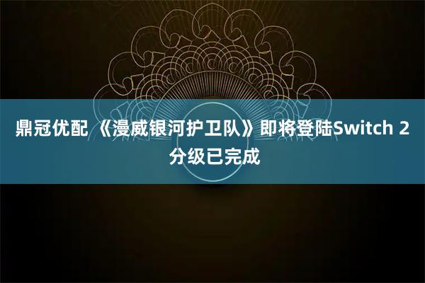 鼎冠优配 《漫威银河护卫队》即将登陆Switch 2 分级已完成