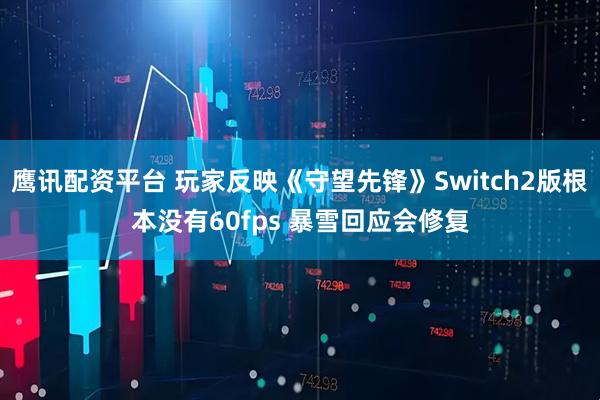 鹰讯配资平台 玩家反映《守望先锋》Switch2版根本没有60fps 暴雪回应会修复