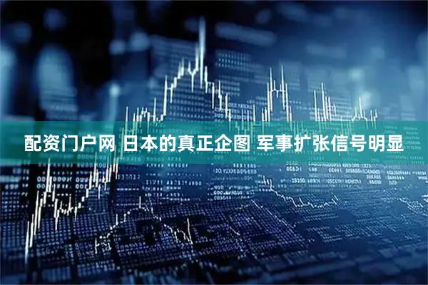 配资门户网 日本的真正企图 军事扩张信号明显