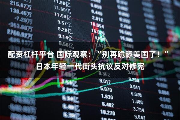 配资杠杆平台 国际观察：“别再跪舔美国了！” 日本年轻一代街头抗议反对修宪